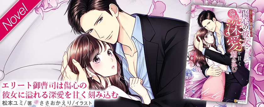 エリート御曹司は傷心の彼女に溢れる深愛を甘く刻み込む